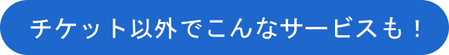チケット以外でこんなサービスも！